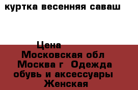 куртка весенняя саваш 46 › Цена ­ 1 000 - Московская обл., Москва г. Одежда, обувь и аксессуары » Женская одежда и обувь   . Московская обл.